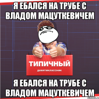 Я ЕБАЛСЯ НА ТРУБЕ С ВЛАДОМ МАЦУТКЕВИЧЕМ Я ЕБАЛСЯ НА ТРУБЕ С ВЛАДОМ МАЦУТКЕВИЧЕМ