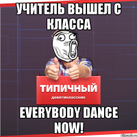 Учитель вышел с класса everybody dance now!