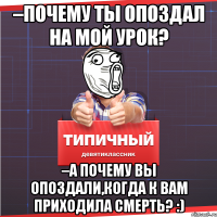 –почему ты опоздал на мой урок? –а почему вы опоздали,когда к вам приходила смерть? :)