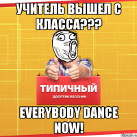 Учитель вышел с класса??? everybody dance now!