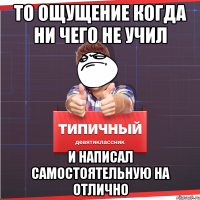 То ощущение когда ни чего не учил и написал самостоятельную на отлично