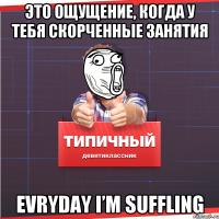 Это ощущение, когда у тебя скорченные занятия EVRYDAY I’M SUFFLING