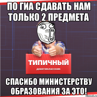 По ГИА сдавать нам только 2 предмета Спасибо министерству образования за это!