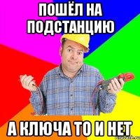пошёл на подстанцию а ключа то и Нет