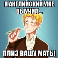 Я английский уже выучил... ПЛИЗ ВАШУ МАТЬ!