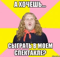 а хочешь... сыграть в моем спектакле?