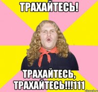 ТРАХАЙТЕСЬ! ТРАХАЙТЕСЬ, ТРАХАЙТЕСЬ!!!111