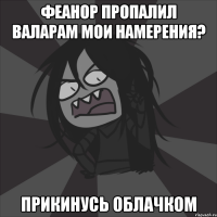 Феанор пропалил Валарам мои намерения? Прикинусь облачком