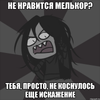 не нравится Мелькор? тебя, просто, не коснулось еще искажение