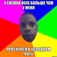 у снежка Dick больше чем у меня проснулся в холодном поту