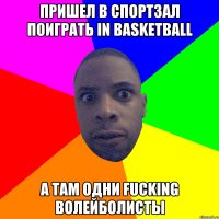 ПРИШЕЛ В СПОРТЗАЛ ПОИГРАТЬ IN BASKETBALL А ТАМ ОДНИ FUCKING ВОЛЕЙБОЛИСТЫ