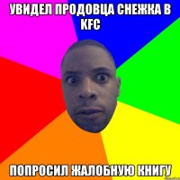 увидел продовца снежка в kfc попросил жалобную книгу