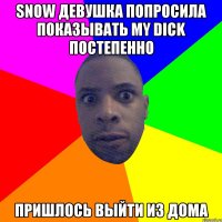 snow девушка попросила показывать my dick постепенно пришлось выйти из дома