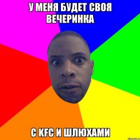 у меня будет своя вечеринка С KFC и шлюхами