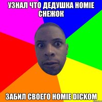 Узнал что дедушка Homie снежок забил своего Homie dickом