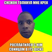 CНЕЖОК ТОЛКНУЛ МНЕ КРЕК РОCПЛАТИЛСЯ С HIM СВИНЦОМ В ITS DICKE