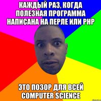 каждый раз, когда полезная программа написана на Перле или PHP это позор для всей computer science