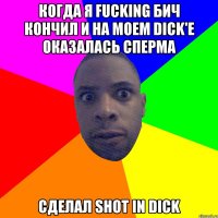 Когда я fucking бич кончил и на моем dick'е оказалась сперма сделал shot in dick