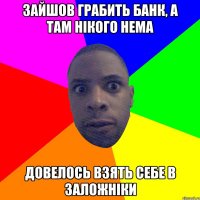 зайшов грабить банк, а там нікого нема довелось взять себе в заложніки