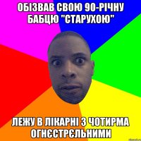 обізвав свою 90-річну бабцю "старухою" лежу в лікарні з чотирма огнєстрєльними