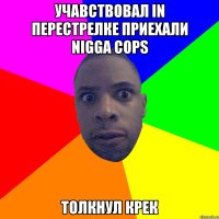 УЧАВСТВОВАЛ IN ПЕРЕСТРЕЛКЕ ПРИЕХАЛИ NIGGA COPS ТОЛКНУЛ КРЕК