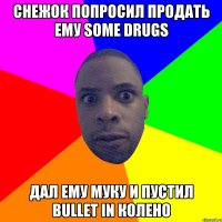 Снежок попросил продать ему some drugs Дал ему муку и пустил bullet in колено