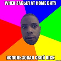 When забыл at home биту использовал свой Dick