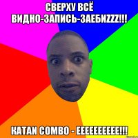 сверху всё видно-запись-заебиzzz!!! КАТАN COMBO - EEEEEEEEEE!!!