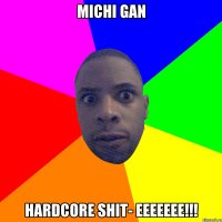 Michi Gan hardcore shit- eeeeeee!!!