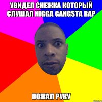 увидел снежка который слушал nigga gangsta rap пожал руку