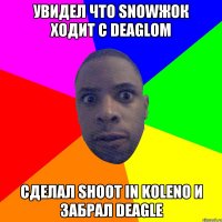 Увидел что snowжок ходит с Deaglом сделал shoot in koleno и забрал Deagle