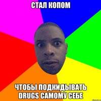 стал копом чтобы подкидывать drugs самому себе