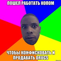 ПОШЕЛ РАБОТАТЬ КОПОМ ЧТОБЫ КОНФИСКОВАТЬ И ПРОДАВАТЬ DRUGS