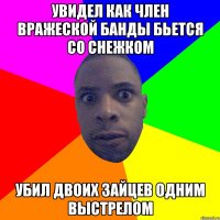 Увидел как член вражеской банды бьется со снежком убил двоих зайцев одним выстрелом