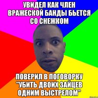 Увидел как член вражеской банды бьется со снежком поверил в поговорку ''Убить двоих зайцев одним выстрелом''