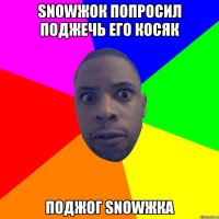 SNOWЖОК ПОПРОСИЛ ПОДЖЕЧЬ ЕГО КОСЯК ПОДЖОГ SNOWЖКА