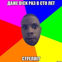 Даже Dick раз в сто лет Стреляет