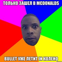 Только зашел в McDonalds Bullet уже летит in колено