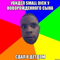 увидел small dick у новорожденного сына сдал в детдом