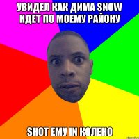 Увидел как Дима Snow идет по моему району shot ему in колено