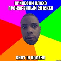 принесли плохо прожаренный chicken shot in колено