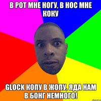 В рот мне ногу, в нос мне коку Glock копу в жопу, яда нам в бонг немного!