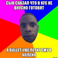 СЫН СКАЗАЛ ЧТО В KFC НЕ ВКУСНО ГОТОВЯТ А BULLET УЖЕ ЛЕТИТ ЕМУ В КОЛЕНО