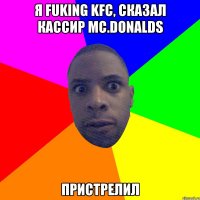 Я FUKING KFC, СКАЗАЛ КАССИР МС.DONALDS ПРИСТРЕЛИЛ