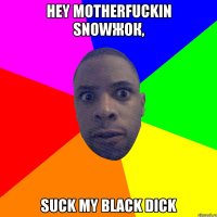 HEY MOTHERFUCKIN SNOWЖОК, SUCK MY BLACK DICK