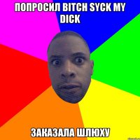 ПОПРОСИЛ BITCH SYCK MY DICK ЗАКАЗАЛА ШЛЮХУ