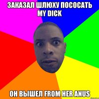 ЗАКАЗАЛ ШЛЮХУ ПОСОСАТЬ MY DICK ОН ВЫШЕЛ FROM HER ANUS