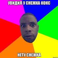 Увидил у снежка кокс нету снежка