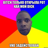 Bitch только открыла рот как мой Dick уже задействован