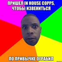 Пришел in house copps, чтобы извениться По привычке ограбил